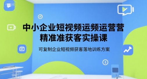 中小企业短视频运营精准获客实操课，可复制企业短视频获客落地训练方案网络赚钱,项目资源网,副业资源网,兼职项目,网赚课程-副业赚钱-互联网创业-独家轻创IP小蜜蜂网创