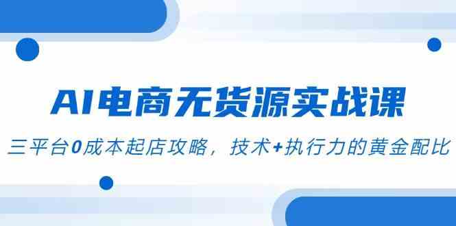 AI电商无货源实战课，三平台0成本起店攻略，技术+执行力的黄金配比网络赚钱,项目资源网,副业资源网,兼职项目,网赚课程-副业赚钱-互联网创业-独家轻创IP小蜜蜂网创