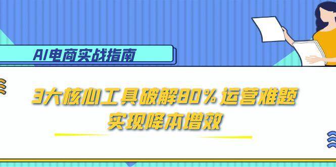 （15026期）AI电商实战指南：3大核心工具破解80%运营难题，实现降本增效网络赚钱,项目资源网,副业资源网,兼职项目,网赚课程-副业赚钱-互联网创业-独家轻创IP小蜜蜂网创