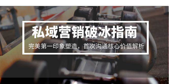 私域营销破冰指南，完美第一印象塑造，首次沟通核心价值解析网络赚钱,项目资源网,副业资源网,兼职项目,网赚课程-副业赚钱-互联网创业-独家轻创IP小蜜蜂网创