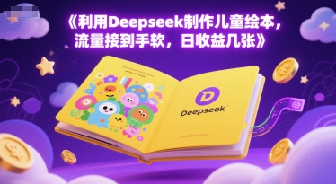 利用Deepseek制作儿童绘本，流量接到手软，日收益几张网络赚钱,项目资源网,副业资源网,兼职项目,网赚课程-副业赚钱-互联网创业-独家轻创IP小蜜蜂网创