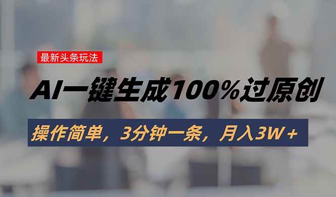 （15605期）头条最新玩法，AI一键生成100%过原创，操作简单，3分钟一条，月入3W＋网络赚钱,项目资源网,副业资源网,兼职项目,网赚课程-副业赚钱-互联网创业-独家轻创IP小蜜蜂网创