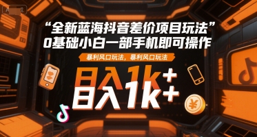 全新蓝海抖音差价项目玩法，0基础小白一部手机即可操作，暴利风口玩法，日入1k+【揭秘】网络赚钱,项目资源网,副业资源网,兼职项目,网赚课程-副业赚钱-互联网创业-独家轻创IP小蜜蜂网创