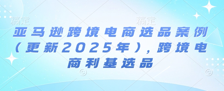 亚马逊跨境电商选品案例(更新2025年7月)，跨境电商利基选品网络赚钱,项目资源网,副业资源网,兼职项目,网赚课程-副业赚钱-互联网创业-独家轻创IP小蜜蜂网创