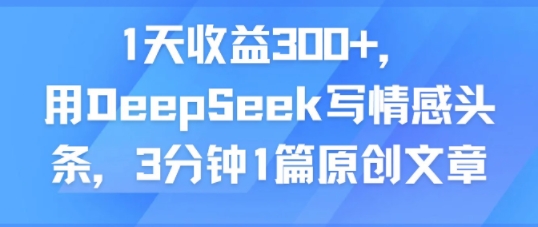 1天收益300+，用DeepSeek写情感头条，3分钟1篇原创文章网络赚钱,项目资源网,副业资源网,兼职项目,网赚课程-副业赚钱-互联网创业-独家轻创IP小蜜蜂网创