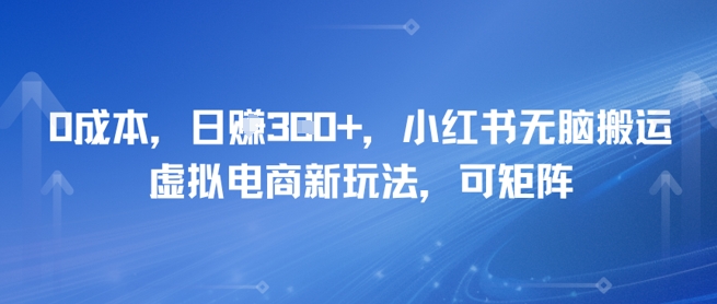 0成本，日入3张+，小红书无脑搬运，虚拟电商新玩法，可矩阵网络赚钱,项目资源网,副业资源网,兼职项目,网赚课程-副业赚钱-互联网创业-独家轻创IP小蜜蜂网创