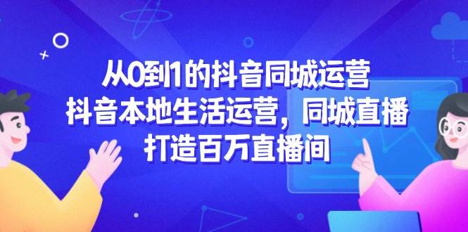 从0到1的抖音同城运营，抖音本地生活运营，同城直播，打造百万直播间网络赚钱,项目资源网,副业资源网,兼职项目,网赚课程-副业赚钱-互联网创业-独家轻创IP小蜜蜂网创