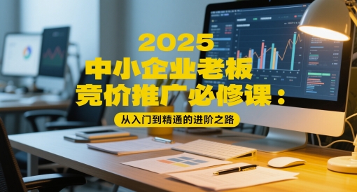 2025中小企业老板竞价推广必修课：从入门到精通的进阶之路网络赚钱,项目资源网,副业资源网,兼职项目,网赚课程-副业赚钱-互联网创业-独家轻创IP小蜜蜂网创