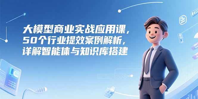 （15274期）大模型商业实战应用课，50个行业提效案例解析，详解智能体与知识库搭建网络赚钱,项目资源网,副业资源网,兼职项目,网赚课程-副业赚钱-互联网创业-独家轻创IP小蜜蜂网创