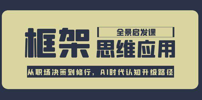 框架思维应用全景课，从职场决策到修行，AI时代认知升级路径网络赚钱,项目资源网,副业资源网,兼职项目,网赚课程-副业赚钱-互联网创业-独家轻创IP小蜜蜂网创