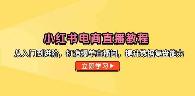 小红书电商直播教程，从入门到进阶，打造爆单直播间，提升数据复盘能力网络赚钱,项目资源网,副业资源网,兼职项目,网赚课程-副业赚钱-互联网创业-独家轻创IP小蜜蜂网创