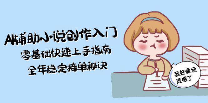 AI辅助小说创作入门，零基础快速上手指南，全年稳定接单秘诀网络赚钱,项目资源网,副业资源网,兼职项目,网赚课程-副业赚钱-互联网创业-独家轻创IP小蜜蜂网创