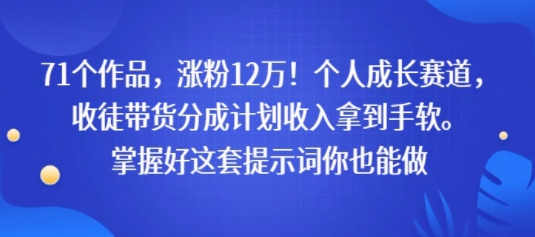 71个作品，涨粉12W！个人成长赛道，收徒带货分成计划收入拿到手软，掌握好这套提示词你也能做网络赚钱,项目资源网,副业资源网,兼职项目,网赚课程-副业赚钱-互联网创业-独家轻创IP小蜜蜂网创