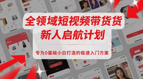 全领域短视频带货新人启航计划，专为0基础小白打造的极速入门方案网络赚钱,项目资源网,副业资源网,兼职项目,网赚课程-副业赚钱-互联网创业-独家轻创IP小蜜蜂网创