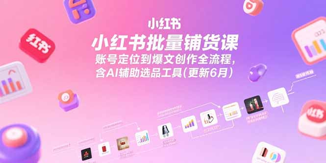小红书批量铺货课，账号定位到爆文创作全流程，含AI辅助选品工具(更新6月网络赚钱,项目资源网,副业资源网,兼职项目,网赚课程-副业赚钱-互联网创业-独家轻创IP小蜜蜂网创