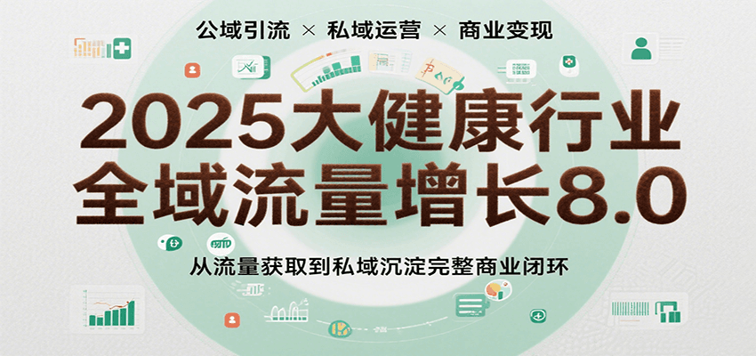 2025大健康行业全域流量增长8.0，从流量获取到私域沉淀完整商业闭环网络赚钱,项目资源网,副业资源网,兼职项目,网赚课程-副业赚钱-互联网创业-独家轻创IP小蜜蜂网创