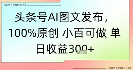 头条号AI图文发布，100%原创 小百可做，单日收益3张+网络赚钱,项目资源网,副业资源网,兼职项目,网赚课程-副业赚钱-互联网创业-独家轻创IP小蜜蜂网创