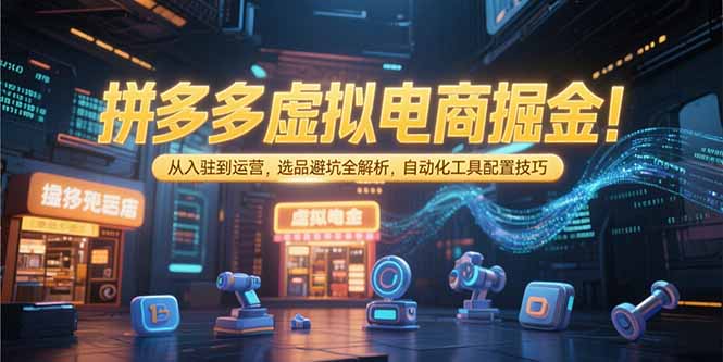 拼多多虚拟电商掘金：从入驻到运营，选品避坑全解析，自动化工具配置技巧网络赚钱,项目资源网,副业资源网,兼职项目,网赚课程-副业赚钱-互联网创业-独家轻创IP小蜜蜂网创