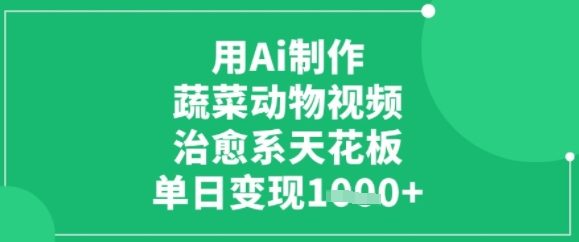 用ai制作蔬菜动物视频，治愈天花板，单日变现多张网络赚钱,项目资源网,副业资源网,兼职项目,网赚课程-副业赚钱-互联网创业-独家轻创IP小蜜蜂网创