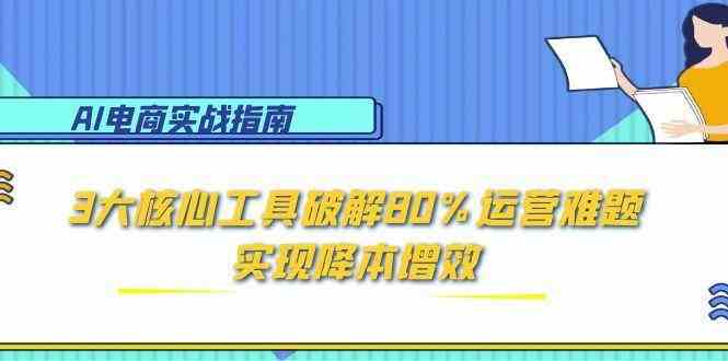 AI电商实战指南：3大核心工具破解80%运营难题，实现降本增效网络赚钱,项目资源网,副业资源网,兼职项目,网赚课程-副业赚钱-互联网创业-独家轻创IP小蜜蜂网创