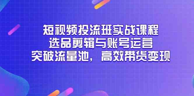 短视频投流班实战课程，选品剪辑与账号运营，突破流量池，高效带货变现网络赚钱,项目资源网,副业资源网,兼职项目,网赚课程-副业赚钱-互联网创业-独家轻创IP小蜜蜂网创