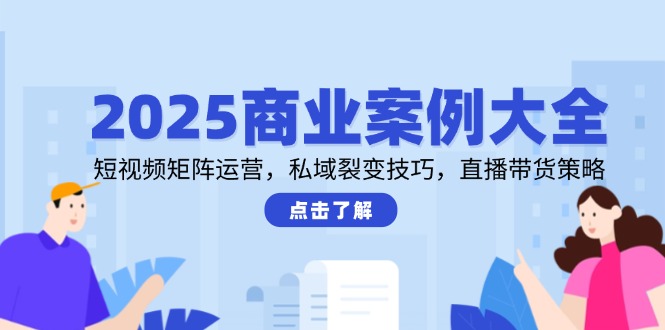 2025商业案例大全，短视频矩阵运营，私域裂变技巧，直播带货策略网络赚钱,项目资源网,副业资源网,兼职项目,网赚课程-副业赚钱-互联网创业-独家轻创IP小蜜蜂网创