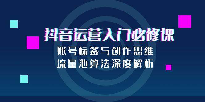 抖音运营入门必修课，账号标签与创作思维，流量池算法深度解析网络赚钱,项目资源网,副业资源网,兼职项目,网赚课程-副业赚钱-互联网创业-独家轻创IP小蜜蜂网创