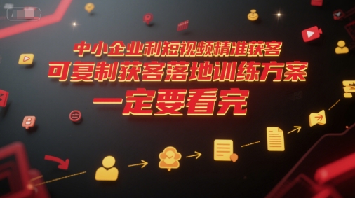 中小企业利用短视频精准获客，可复制获客落地训练方案，做好短视频，一定要看完网络赚钱,项目资源网,副业资源网,兼职项目,网赚课程-副业赚钱-互联网创业-独家轻创IP小蜜蜂网创