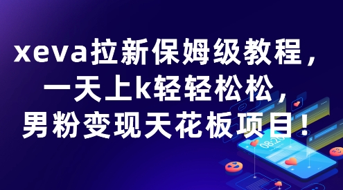 xeva拉新保姆级教程，一天上k轻轻松松，男粉变现天花板项目网络赚钱,项目资源网,副业资源网,兼职项目,网赚课程-副业赚钱-互联网创业-独家轻创IP小蜜蜂网创