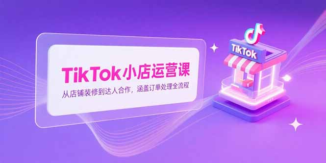 TikTok小店运营课，从店铺装修到达人合作，涵盖订单处理全流程网络赚钱,项目资源网,副业资源网,兼职项目,网赚课程-副业赚钱-互联网创业-独家轻创IP小蜜蜂网创