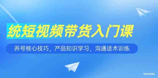 短视频带货入门课，养号核心技巧，产品知识学习，沟通话术训练网络赚钱,项目资源网,副业资源网,兼职项目,网赚课程-副业赚钱-互联网创业-独家轻创IP小蜜蜂网创