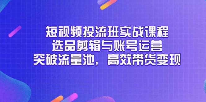 （14868期）短视频投流班实战课程，选品剪辑与账号运营，突破流量池，高效带货变现网络赚钱,项目资源网,副业资源网,兼职项目,网赚课程-副业赚钱-互联网创业-独家轻创IP小蜜蜂网创