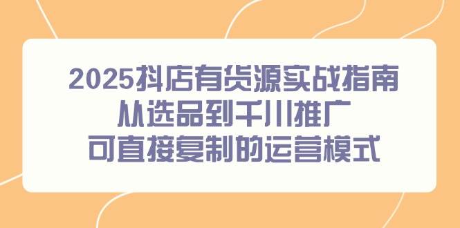 （14983期）2025抖店有货源实战指南，从选品到千川推广，可直接复制的运营模式网络赚钱,项目资源网,副业资源网,兼职项目,网赚课程-副业赚钱-互联网创业-独家轻创IP小蜜蜂网创