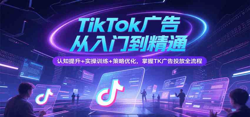 TikTok广告从入门到精通，认知提升+实操训练+策略优化，掌握TK广告投放全流程网络赚钱,项目资源网,副业资源网,兼职项目,网赚课程-副业赚钱-互联网创业-独家轻创IP小蜜蜂网创