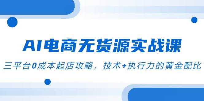 （14982期）AI电商无货源实战课，三平台0成本起店攻略，技术+执行力的黄金配比网络赚钱,项目资源网,副业资源网,兼职项目,网赚课程-副业赚钱-互联网创业-独家轻创IP小蜜蜂网创