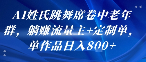 AI姓氏跳舞席卷中老年群，躺挣流量主+定制单，单作品日入8张网络赚钱,项目资源网,副业资源网,兼职项目,网赚课程-副业赚钱-互联网创业-独家轻创IP小蜜蜂网创