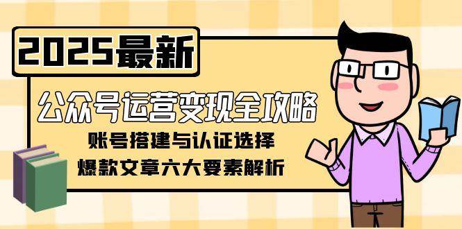 公众号运营变现全攻略，账号搭建与认证选择，爆款文章六大要素解析网络赚钱,项目资源网,副业资源网,兼职项目,网赚课程-副业赚钱-互联网创业-独家轻创IP小蜜蜂网创