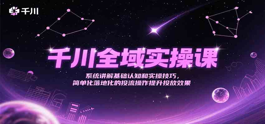 千川全域实操课，系统讲解基础认知和实操技巧，简单化落地化的投流操作提升投放效果网络赚钱,项目资源网,副业资源网,兼职项目,网赚课程-副业赚钱-互联网创业-独家轻创IP小蜜蜂网创
