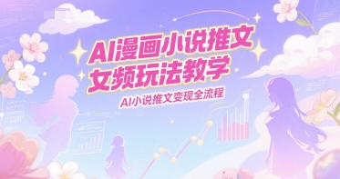 AI漫画小说推文女频玩法教学，AI小说推文变现全流程网络赚钱,项目资源网,副业资源网,兼职项目,网赚课程-副业赚钱-互联网创业-独家轻创IP小蜜蜂网创