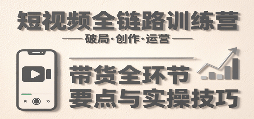 短视频全链路训练营：含破局、创作、运营、带货等多方面，详解各环节要点与实操技巧网络赚钱,项目资源网,副业资源网,兼职项目,网赚课程-副业赚钱-互联网创业-独家轻创IP小蜜蜂网创