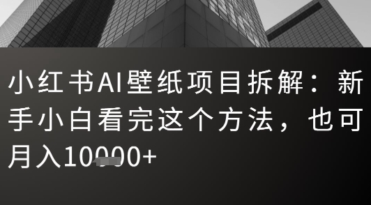 小红书AI壁纸项目拆解：新手小白看完这个方法，也可月入1w+网络赚钱,项目资源网,副业资源网,兼职项目,网赚课程-副业赚钱-互联网创业-独家轻创IP小蜜蜂网创