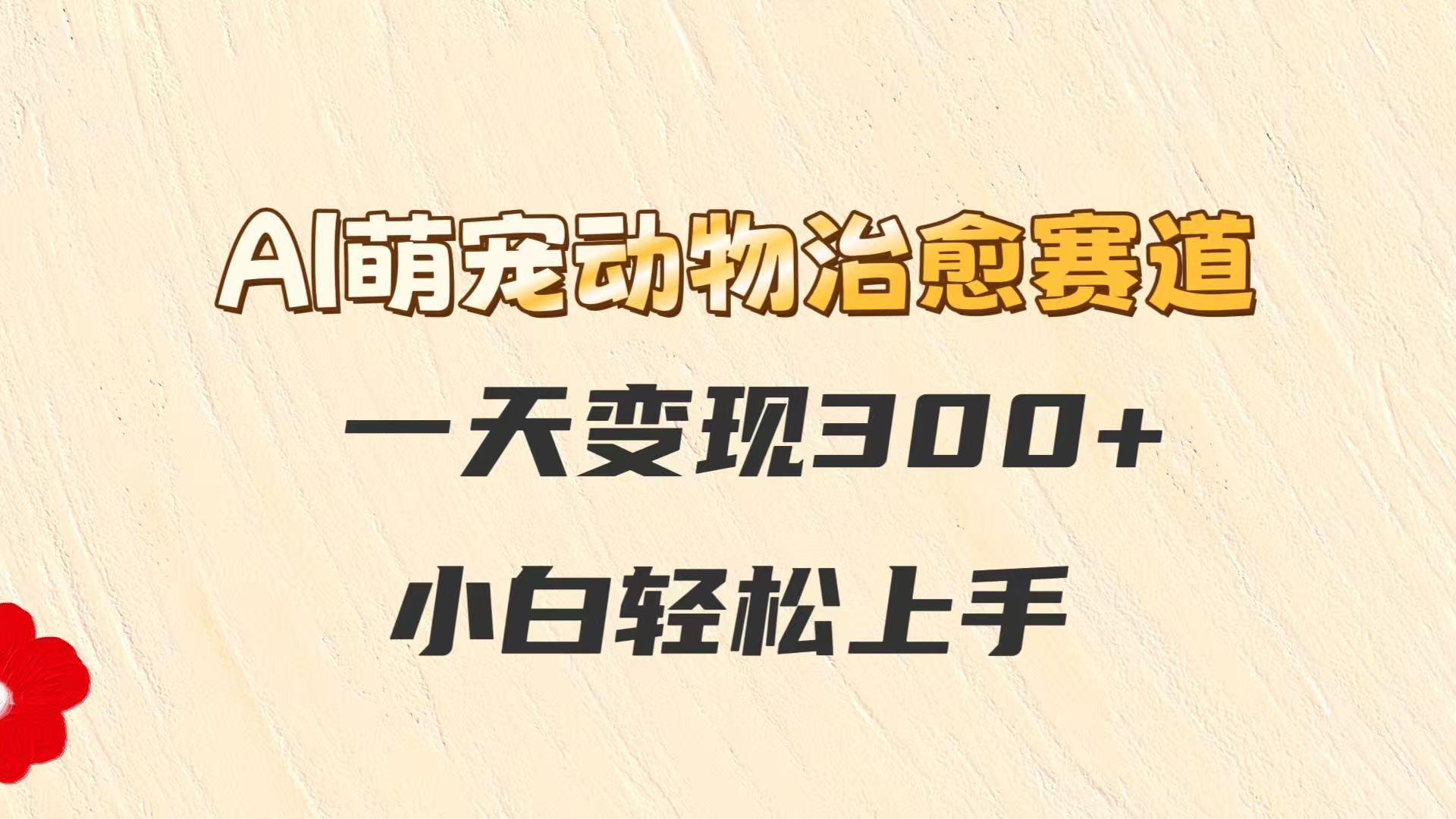 AI萌宠动物治愈赛道，一天变现300+，小白轻松上手网络赚钱,项目资源网,副业资源网,兼职项目,网赚课程-副业赚钱-互联网创业-独家轻创IP小蜜蜂网创