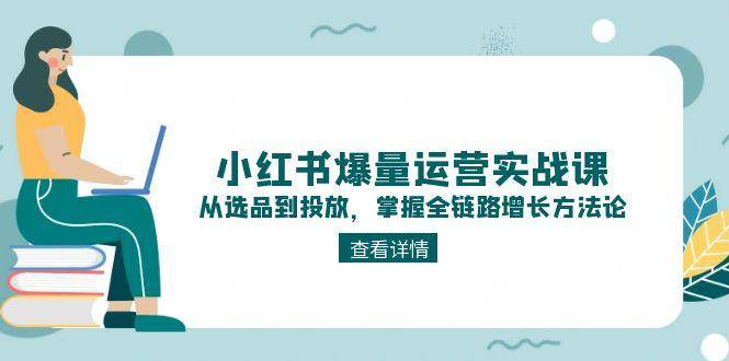 （15022期）小红书爆量运营实战课：从选品到投放，掌握全链路增长方法论网络赚钱,项目资源网,副业资源网,兼职项目,网赚课程-副业赚钱-互联网创业-独家轻创IP小蜜蜂网创