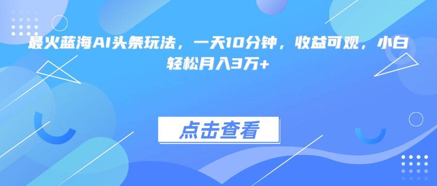 （15113期）最火蓝海AI头条玩法，一天10分钟，收益可观，小白轻松月入3万+网络赚钱,项目资源网,副业资源网,兼职项目,网赚课程-副业赚钱-互联网创业-独家轻创IP小蜜蜂网创