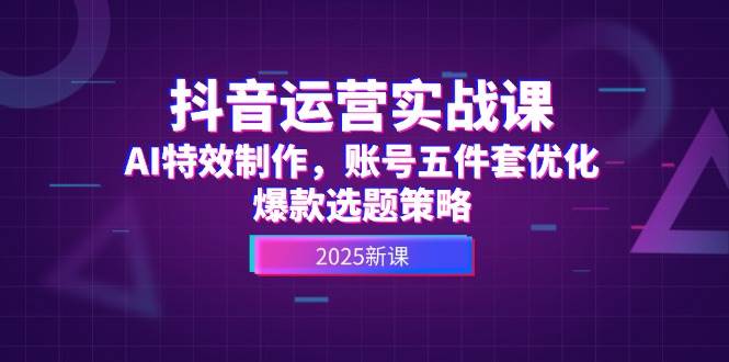 抖音运营实战课，AI特效制作，账号五件套优化，爆款选题策略网络赚钱,项目资源网,副业资源网,兼职项目,网赚课程-副业赚钱-互联网创业-独家轻创IP小蜜蜂网创
