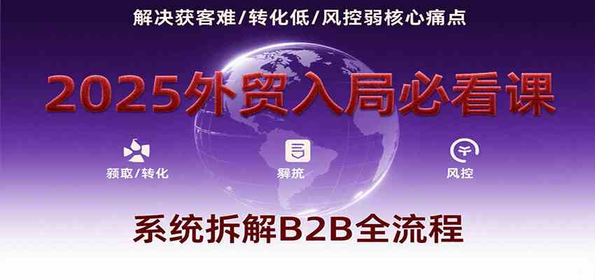 2025外贸入局必看课，系统拆解B2B全流程，解决获客难、转化低、风控弱等核心痛点网络赚钱,项目资源网,副业资源网,兼职项目,网赚课程-副业赚钱-互联网创业-独家轻创IP小蜜蜂网创