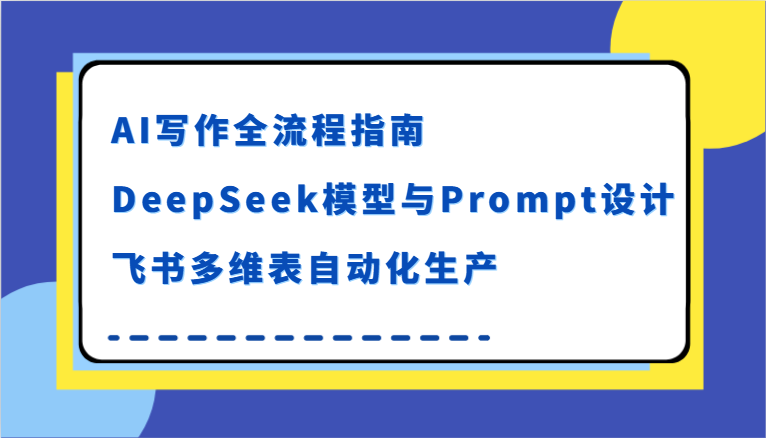AI写作全流程指南，DeepSeek模型与Prompt设计，飞书多维表自动化生产网络赚钱,项目资源网,副业资源网,兼职项目,网赚课程-副业赚钱-互联网创业-独家轻创IP小蜜蜂网创