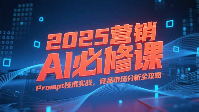 2025营销AI必修课，业务拆解逻辑，Prompt技术实战，竞品市场分析全攻略网络赚钱,项目资源网,副业资源网,兼职项目,网赚课程-副业赚钱-互联网创业-独家轻创IP小蜜蜂网创