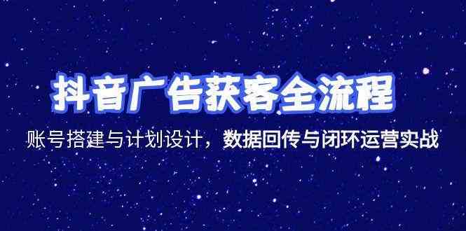 抖音广告获客全流程，账号搭建与计划设计，数据回传与闭环运营实战网络赚钱,项目资源网,副业资源网,兼职项目,网赚课程-副业赚钱-互联网创业-独家轻创IP小蜜蜂网创