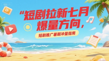 短剧拉新七月爆量方向，短剧推广暑期冲量指南网络赚钱,项目资源网,副业资源网,兼职项目,网赚课程-副业赚钱-互联网创业-独家轻创IP小蜜蜂网创
